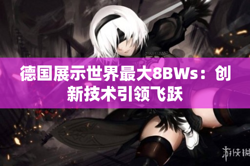 德国展示世界最大8BWs：创新技术引领飞跃