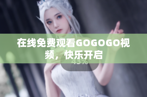 在线免费观看GOGOGO视频，快乐开启