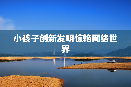 小孩子创新发明惊艳网络世界