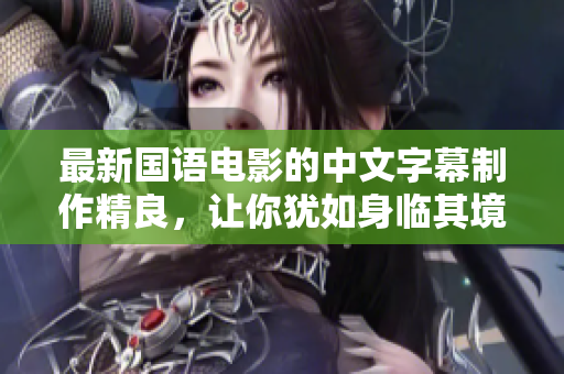 最新国语电影的中文字幕制作精良，让你犹如身临其境