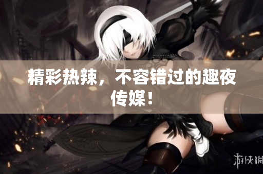 精彩热辣，不容错过的趣夜传媒！