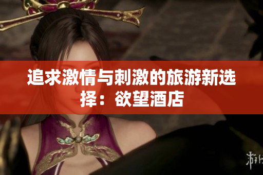 追求激情与刺激的旅游新选择：欲望酒店