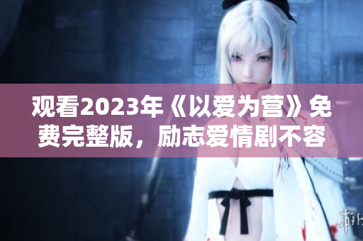 观看2023年《以爱为营》免费完整版，励志爱情剧不容错过