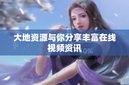 大地资源与你分享丰富在线视频资讯