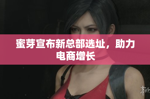 蜜芽宣布新总部选址，助力电商增长