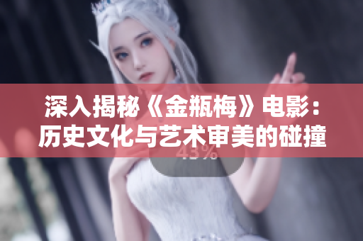 深入揭秘《金瓶梅》电影：历史文化与艺术审美的碰撞