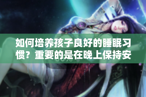 如何培养孩子良好的睡眠习惯？重要的是在晚上保持安静和安排适当的睡眠时间。
