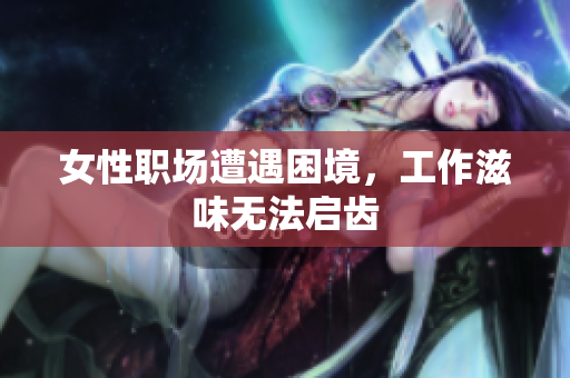 女性职场遭遇困境，工作滋味无法启齿