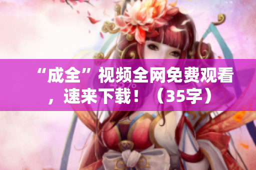 “成全”视频全网免费观看，速来下载！（35字）