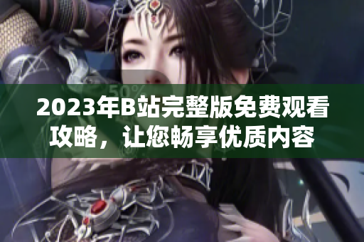 2023年B站完整版免费观看攻略，让您畅享优质内容