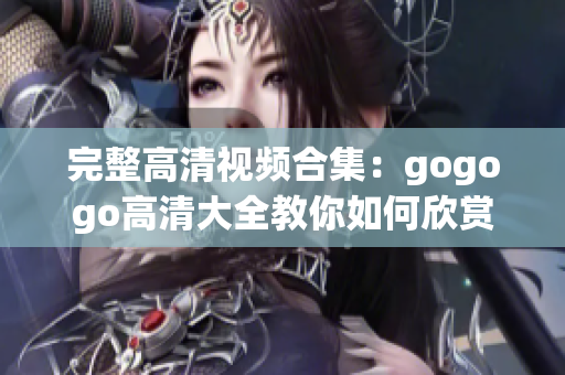 完整高清视频合集：gogogo高清大全教你如何欣赏网络视频