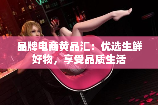 品牌电商黄品汇：优选生鲜好物，享受品质生活