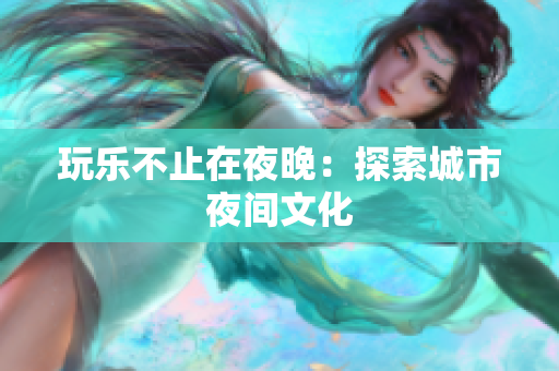 玩乐不止在夜晚：探索城市夜间文化