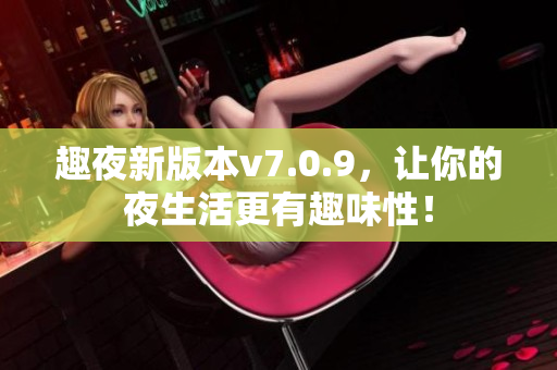 趣夜新版本v7.0.9，让你的夜生活更有趣味性！