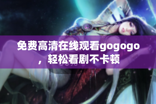 免费高清在线观看gogogo，轻松看剧不卡顿