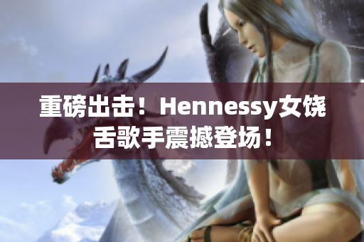重磅出击！Hennessy女饶舌歌手震撼登场！