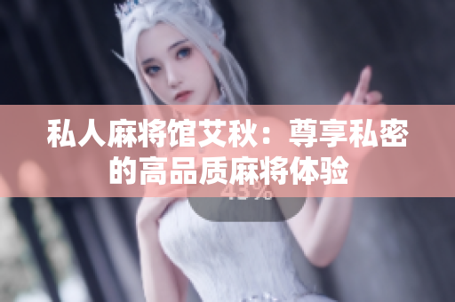 私人麻将馆艾秋：尊享私密的高品质麻将体验