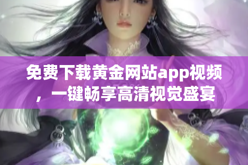免费下载黄金网站app视频，一键畅享高清视觉盛宴