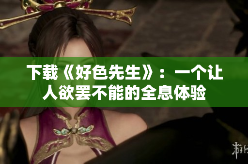 下载《好色先生》：一个让人欲罢不能的全息体验