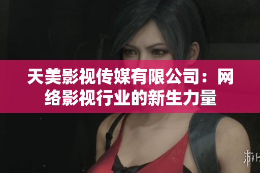 天美影视传媒有限公司：网络影视行业的新生力量