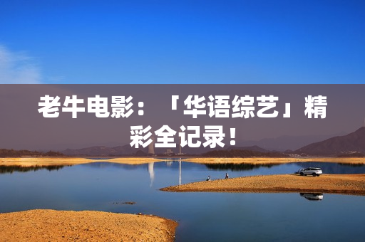 老牛电影：「华语综艺」精彩全记录！