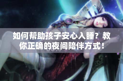 如何帮助孩子安心入睡？教你正确的夜间陪伴方式！