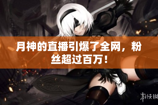 月神的直播引爆了全网，粉丝超过百万！
