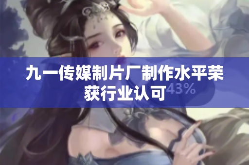 九一传媒制片厂制作水平荣获行业认可