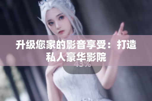 升级您家的影音享受：打造私人豪华影院