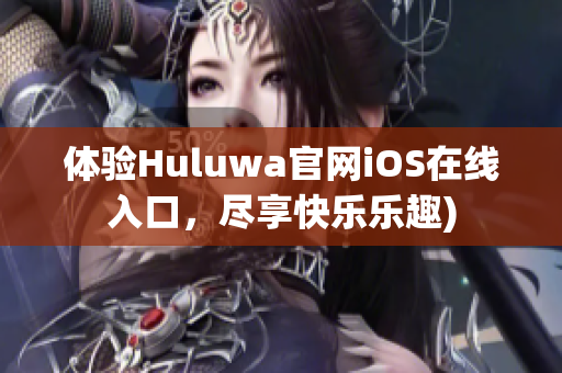 体验Huluwa官网iOS在线入口，尽享快乐乐趣)