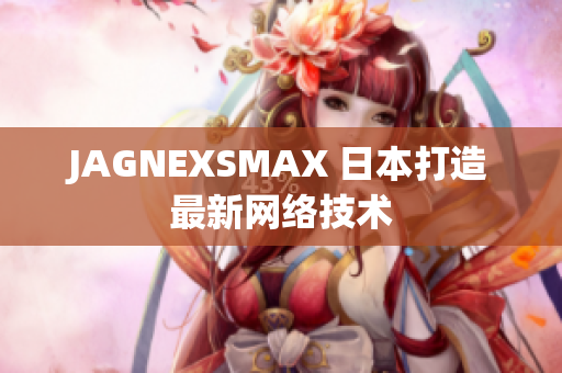 JAGNEXSMAX 日本打造最新网络技术