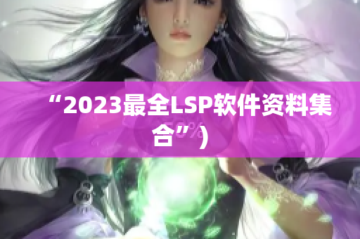 “2023最全LSP软件资料集合”)
