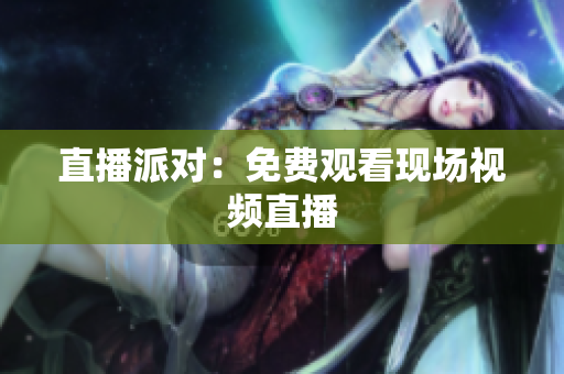 直播派对：免费观看现场视频直播