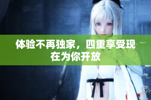 体验不再独家，四重享受现在为你开放