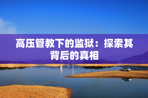 高压管教下的监狱：探索其背后的真相