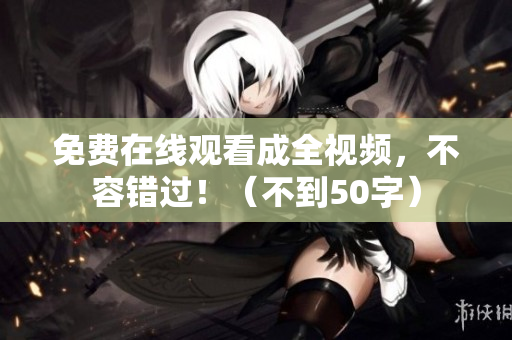 免费在线观看成全视频，不容错过！（不到50字）
