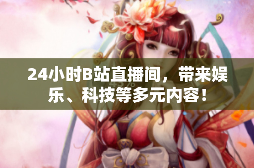 24小时B站直播间，带来娱乐、科技等多元内容！