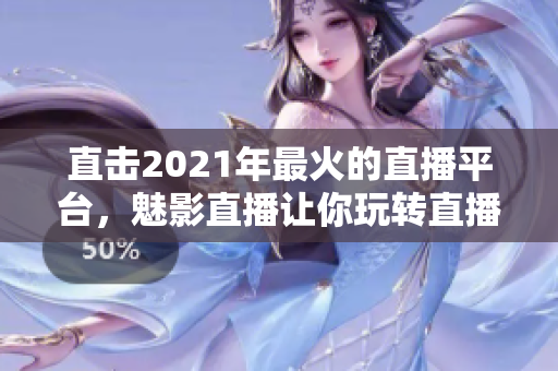 直击2021年最火的直播平台，魅影直播让你玩转直播世界