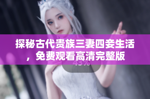 探秘古代贵族三妻四妾生活，免费观看高清完整版