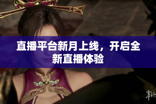直播平台新月上线，开启全新直播体验