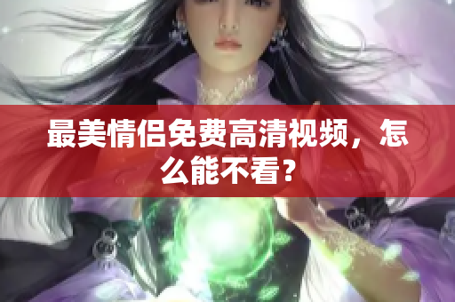 最美情侣免费高清视频，怎么能不看？