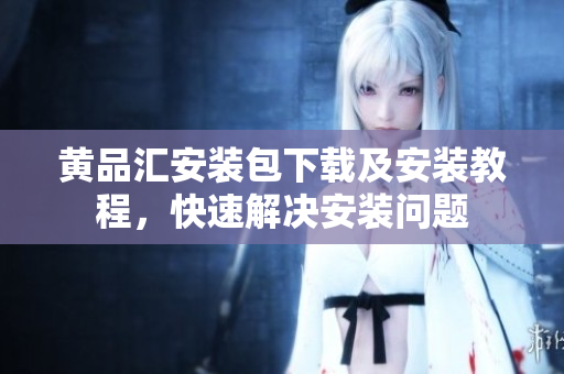 黄品汇安装包下载及安装教程，快速解决安装问题