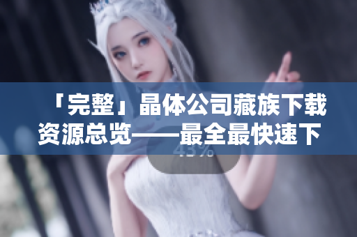 「完整」晶体公司藏族下载资源总览——最全最快速下载，全站都能下载！