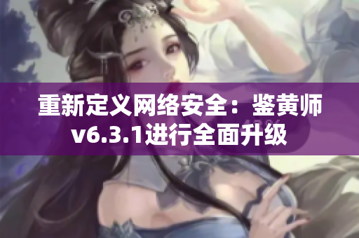 重新定义网络安全：鉴黄师v6.3.1进行全面升级
