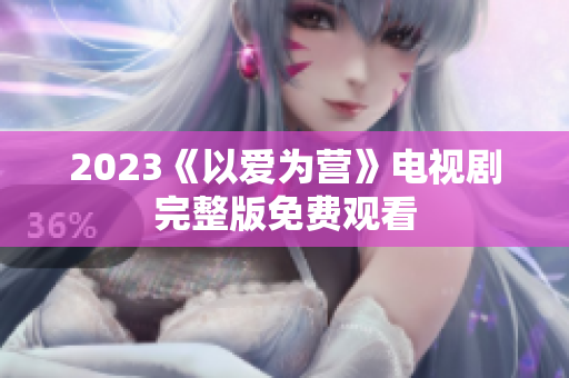 2023《以爱为营》电视剧完整版免费观看