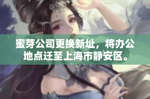 蜜芽公司更换新址，将办公地点迁至上海市静安区。