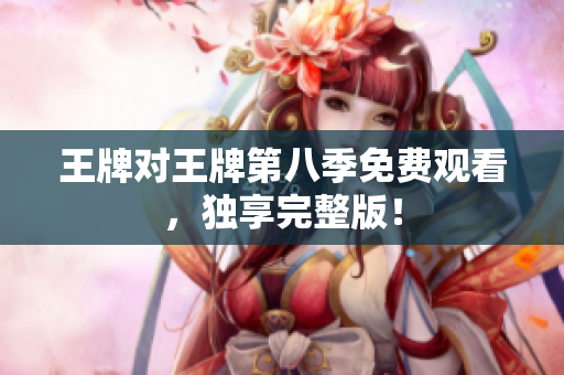 王牌对王牌第八季免费观看，独享完整版！