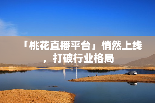 「桃花直播平台」悄然上线，打破行业格局