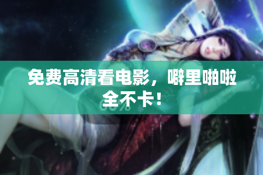 免费高清看电影，噼里啪啦全不卡！