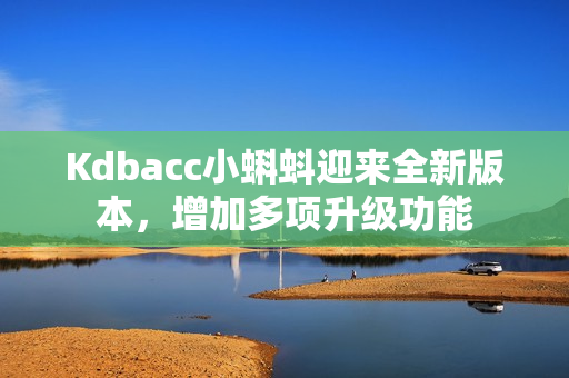 Kdbacc小蝌蚪迎来全新版本，增加多项升级功能